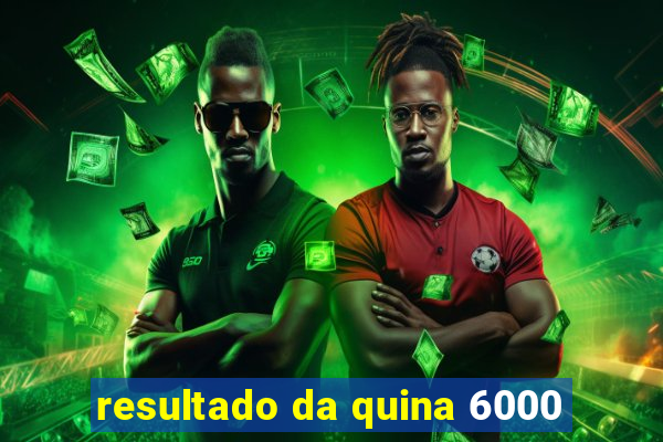 resultado da quina 6000